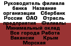 Руководитель филиала банка › Название организации ­ Сбербанк России, ОАО › Отрасль предприятия ­ Филиалы › Минимальный оклад ­ 1 - Все города Работа » Вакансии   . Крым,Морская